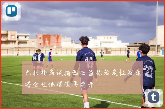 巴托梅乌谈梅西去留称若是拉波尔塔会让他退役再离开