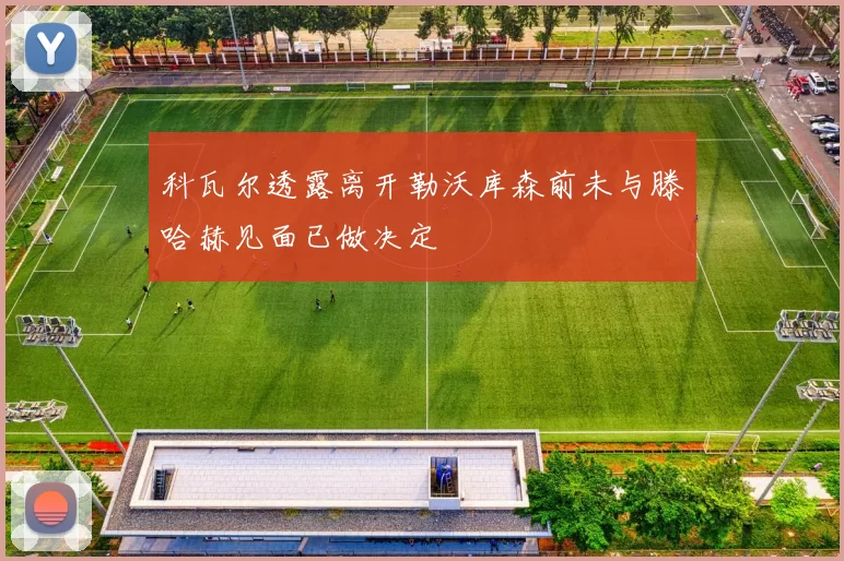 科瓦尔透露离开勒沃库森前未与滕哈赫见面已做决定