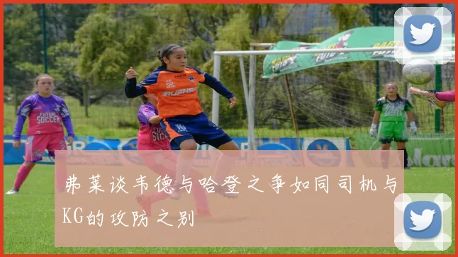 弗莱谈韦德与哈登之争如同司机与KG的攻防之别
