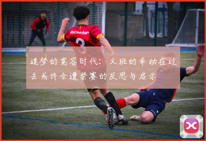 追梦的宽容时代：文班的举动在过去或许会遭禁赛的反思与启示