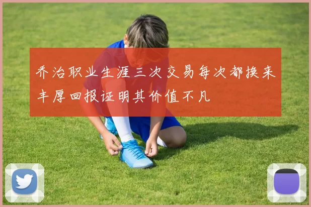 乔治职业生涯三次交易每次都换来丰厚回报证明其价值不凡