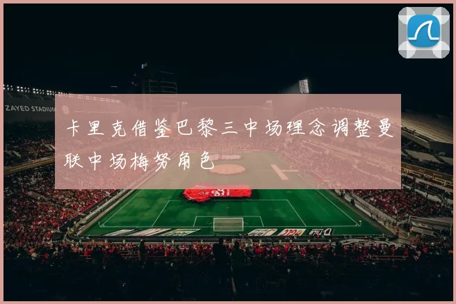 卡里克借鉴巴黎三中场理念调整曼联中场梅努角色