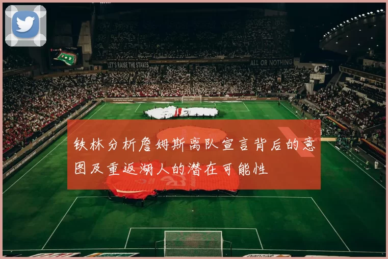 铁林分析詹姆斯离队宣言背后的意图及重返湖人的潜在可能性