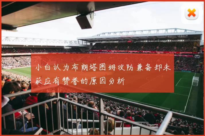 小白认为布朗塔图姆攻防兼备却未获应有赞誉的原因分析