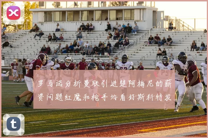 罗马诺分析曼联引进楚阿梅尼的薪资问题红魔和枪手均看好斯科特发展潜力