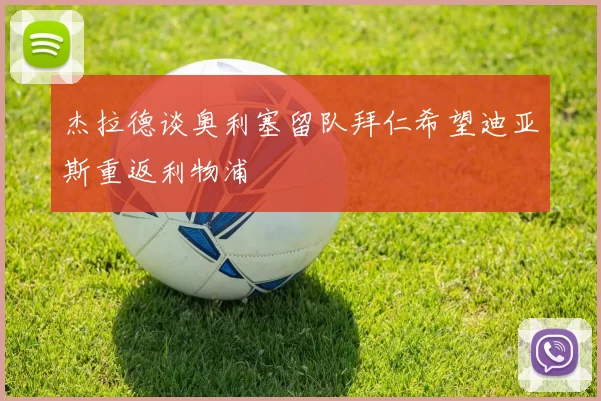 杰拉德谈奥利塞留队拜仁希望迪亚斯重返利物浦