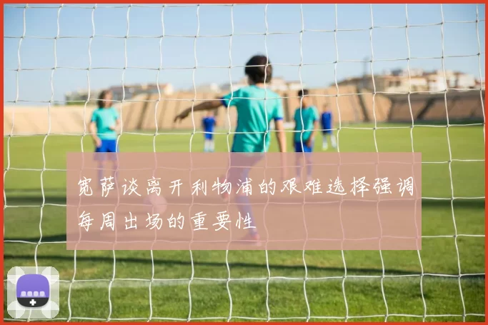 宽萨谈离开利物浦的艰难选择强调每周出场的重要性