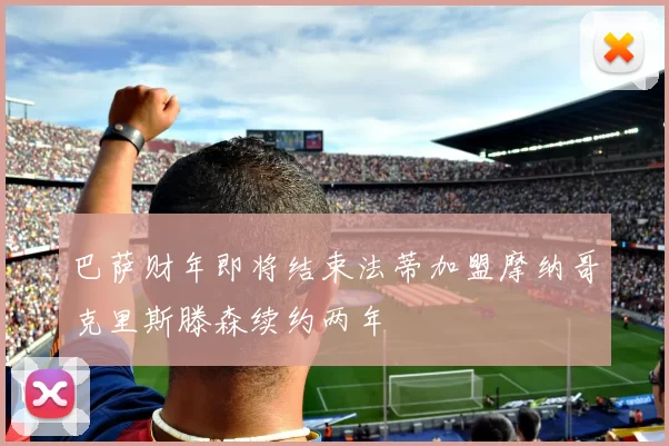 巴萨财年即将结束法蒂加盟摩纳哥克里斯滕森续约两年