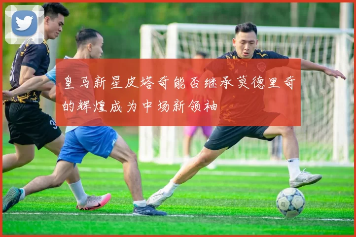 皇马新星皮塔奇能否继承莫德里奇的辉煌成为中场新领袖