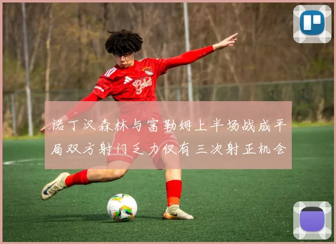 诺丁汉森林与富勒姆上半场战成平局双方射门乏力仅有三次射正机会