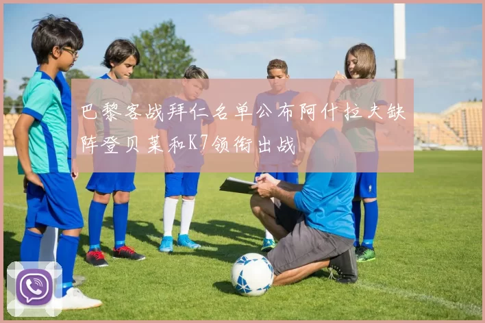 巴黎客战拜仁名单公布阿什拉夫缺阵登贝莱和K7领衔出战