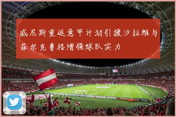 威尼斯重返意甲计划引援沙拉维与菲尔克鲁格增强球队实力