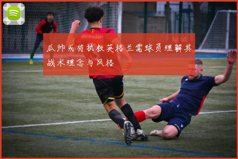 瓜帅或将执教英格兰需球员理解其战术理念与风格