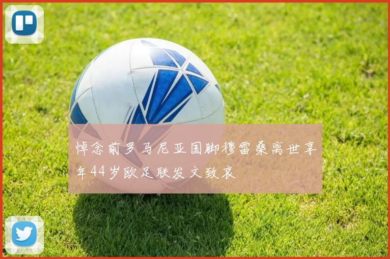 悼念前罗马尼亚国脚穆雷桑离世享年44岁欧足联发文致哀