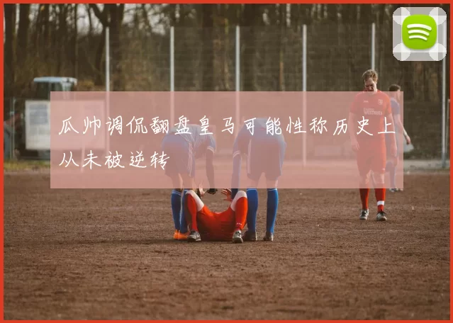 瓜帅调侃翻盘皇马可能性称历史上从未被逆转
