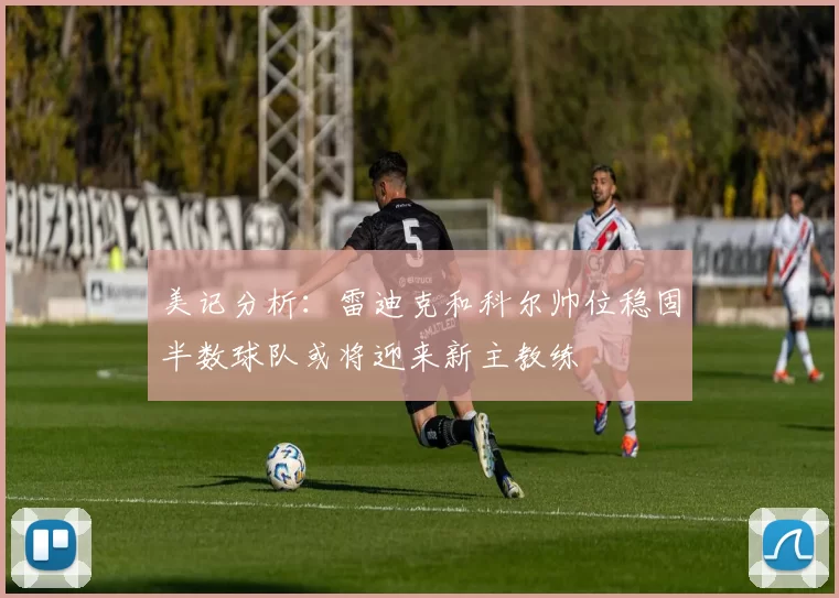 美记分析：雷迪克和科尔帅位稳固半数球队或将迎来新主教练