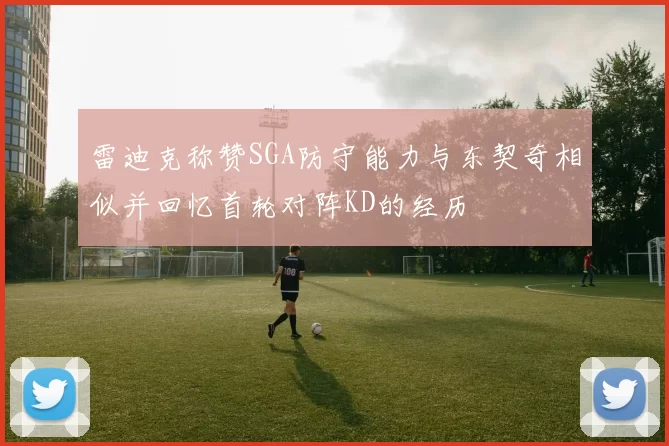雷迪克称赞SGA防守能力与东契奇相似并回忆首轮对阵KD的经历
