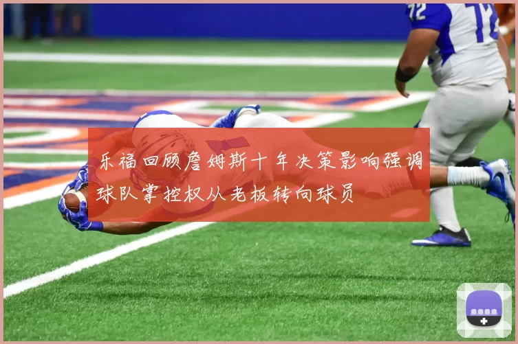 乐福回顾詹姆斯十年决策影响强调球队掌控权从老板转向球员