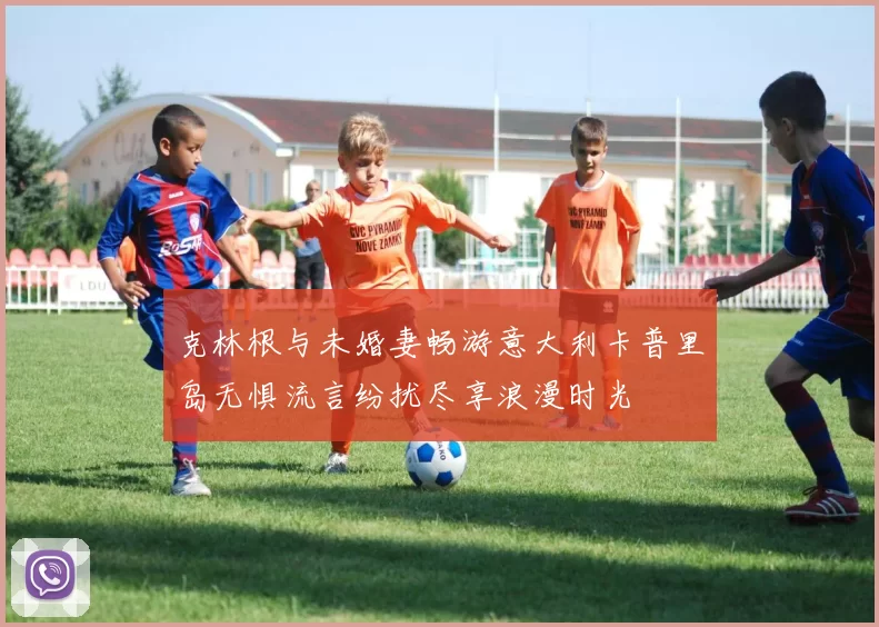 克林根与未婚妻畅游意大利卡普里岛无惧流言纷扰尽享浪漫时光