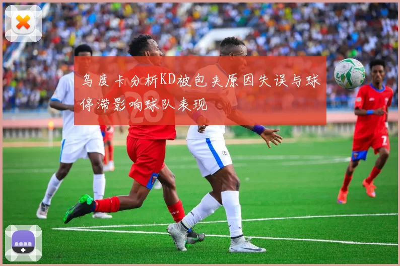 乌度卡分析KD被包夹原因失误与球停滞影响球队表现