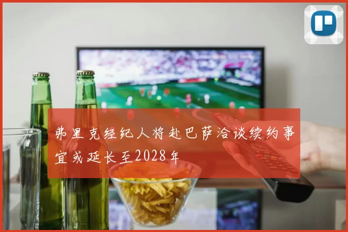 弗里克经纪人将赴巴萨洽谈续约事宜或延长至2028年
