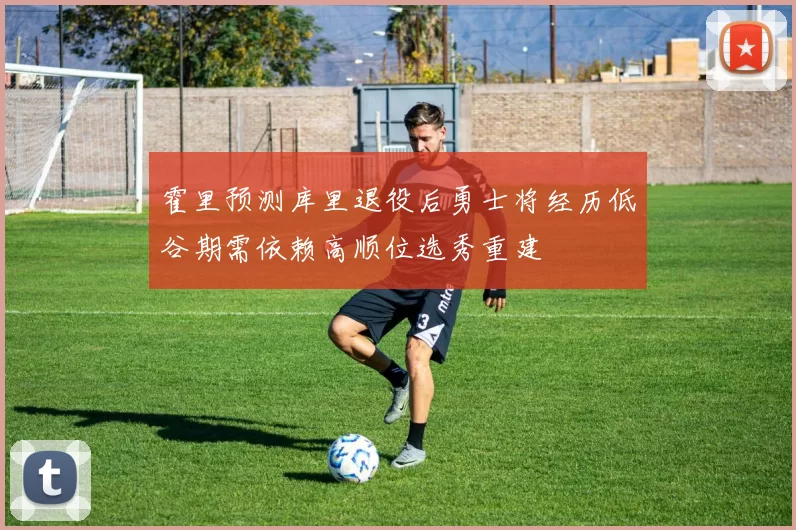 霍里预测库里退役后勇士将经历低谷期需依赖高顺位选秀重建
