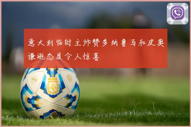 意大利临时主帅赞多纳鲁马和皮奥谦逊态度令人惊喜
