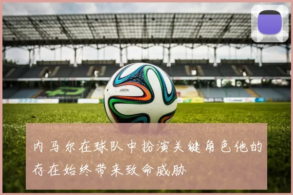 内马尔在球队中扮演关键角色他的存在始终带来致命威胁