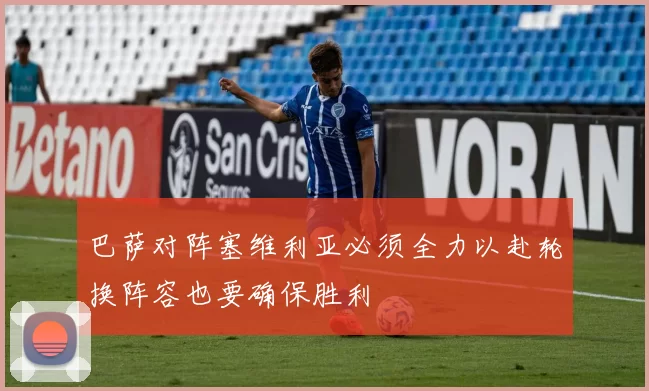 巴萨对阵塞维利亚必须全力以赴轮换阵容也要确保胜利